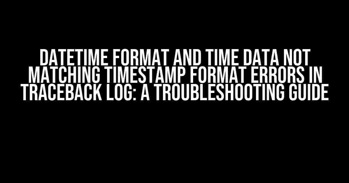 Datetime Format and Time Data Not Matching Timestamp Format Errors in Traceback Log: A Troubleshooting Guide