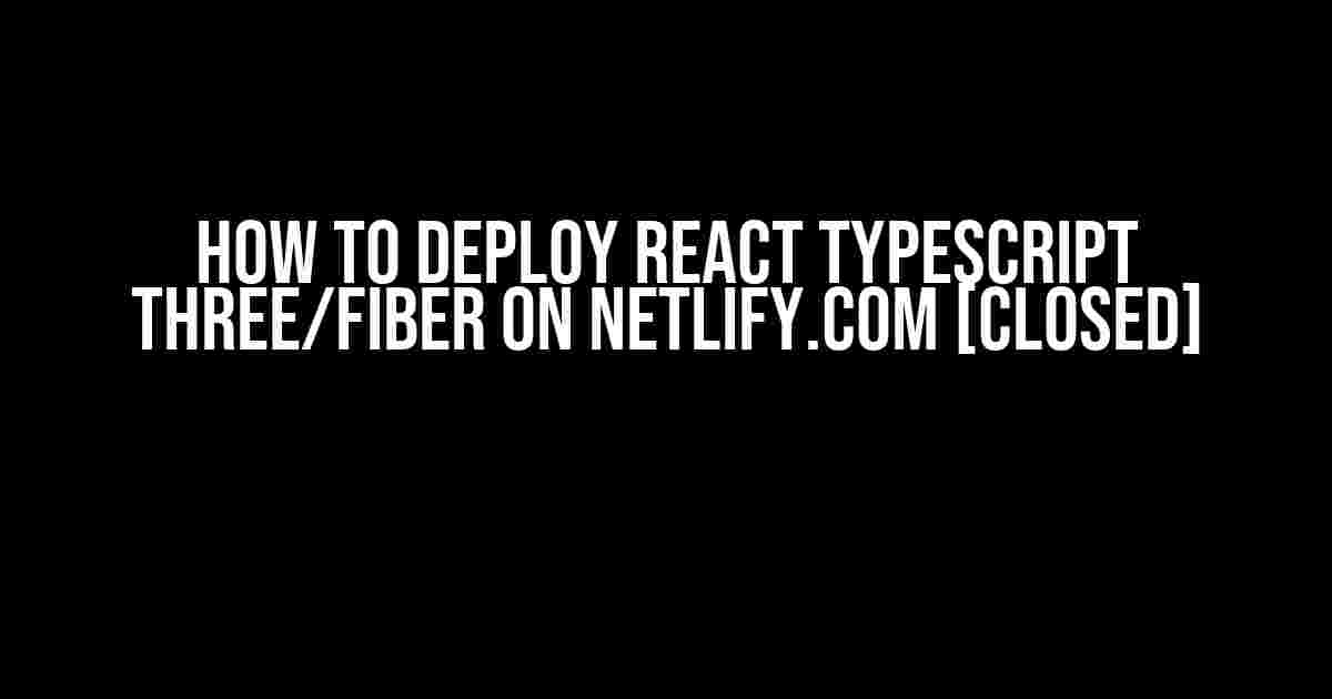 How to Deploy React Typescript Three/fiber on Netlify.com [closed]