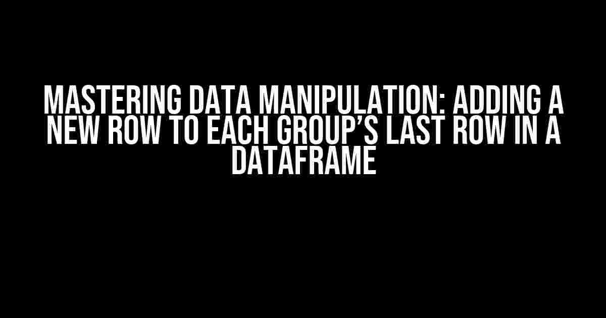 Mastering Data Manipulation: Adding a New Row to Each Group’s Last Row in a Dataframe