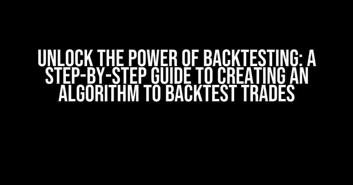 Unlock the Power of Backtesting: A Step-by-Step Guide to Creating an Algorithm to Backtest Trades